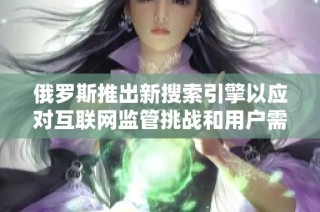 俄罗斯推出新搜索引擎以应对互联网监管挑战和用户需求