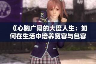 《心胸广阔的大度人生：如何在生活中培养宽容与包容的心态》