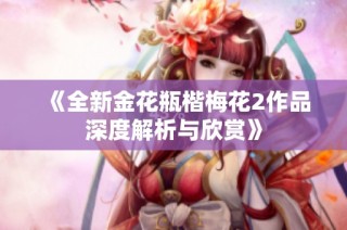 《全新金花瓶楷梅花2作品深度解析与欣赏》