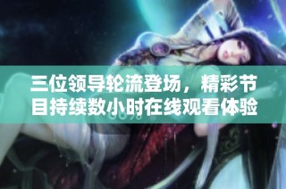 三位领导轮流登场，精彩节目持续数小时在线观看体验