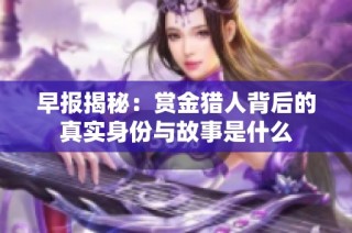 早报揭秘：赏金猎人背后的真实身份与故事是什么