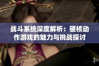 战斗系统深度解析：硬核动作游戏的魅力与挑战探讨