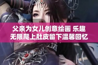父亲为女儿创意绘画 乐趣无限爬上肚皮留下温馨回忆