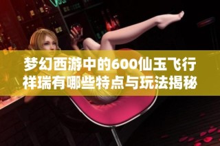 梦幻西游中的600仙玉飞行祥瑞有哪些特点与玩法揭秘