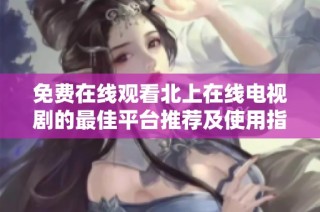 免费在线观看北上在线电视剧的最佳平台推荐及使用指南