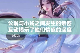 公翁与小玲之间发生的亲密互动揭示了他们情感的深度与复杂性