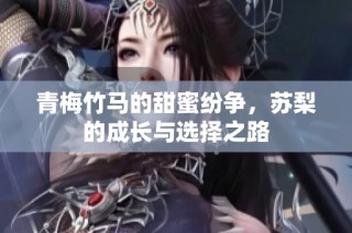 青梅竹马的甜蜜纷争，苏梨的成长与选择之路