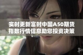 实时更新富时中国A50期货指数行情信息助您投资决策
