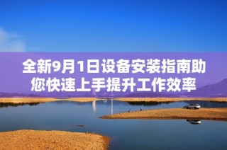 全新9月1日设备安装指南助您快速上手提升工作效率