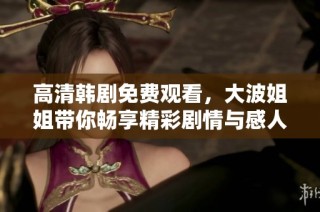 高清韩剧免费观看，大波姐姐带你畅享精彩剧情与感人故事