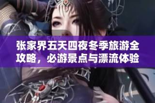 张家界五天四夜冬季旅游全攻略，必游景点与漂流体验一网打尽