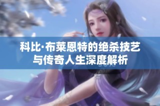 科比·布莱恩特的绝杀技艺与传奇人生深度解析