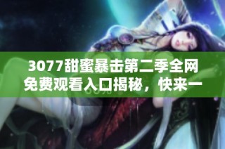 3077甜蜜暴击第二季全网免费观看入口揭秘，快来一同追剧吧！