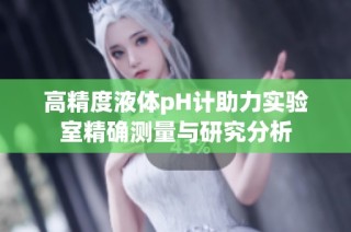 高精度液体pH计助力实验室精确测量与研究分析