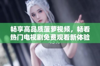 畅享高品质菠萝视频，畅看热门电视剧免费观看新体验