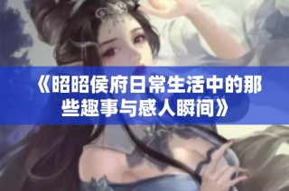 《昭昭侯府日常生活中的那些趣事与感人瞬间》