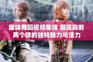 趣味舞蹈视频集锦 展现胸前两个球的独特魅力与活力
