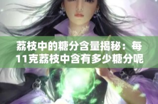 荔枝中的糖分含量揭秘：每11克荔枝中含有多少糖分呢
