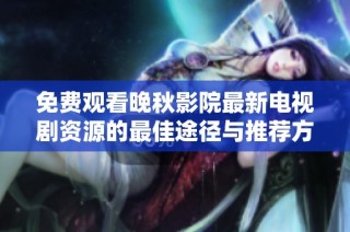 免费观看晚秋影院最新电视剧资源的最佳途径与推荐方法