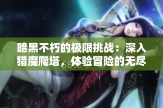 暗黑不朽的极限挑战：深入猎魔爬塔，体验冒险的无尽魅力与刺激感受