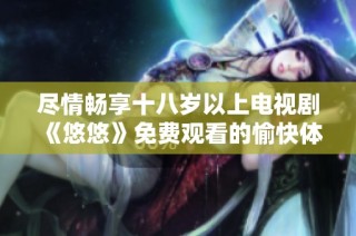 尽情畅享十八岁以上电视剧《悠悠》免费观看的愉快体验
