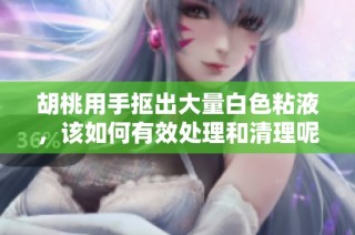 胡桃用手抠出大量白色粘液，该如何有效处理和清理呢
