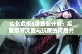 生化危机6终章倒计时：探索情节深度与玩家的情感共鸣
