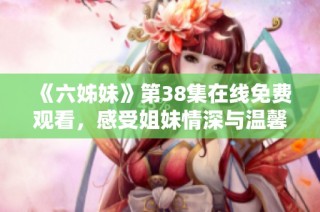 《六姊妹》第38集在线免费观看，感受姐妹情深与温馨故事的精彩瞬间！