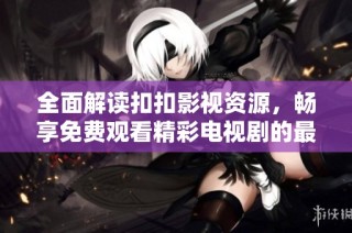 全面解读扣扣影视资源，畅享免费观看精彩电视剧的最佳平台