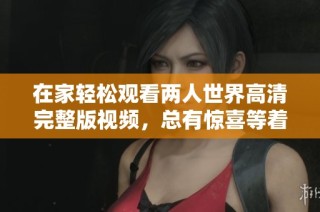 在家轻松观看两人世界高清完整版视频，总有惊喜等着你