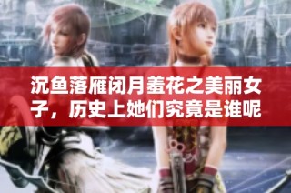 沉鱼落雁闭月羞花之美丽女子，历史上她们究竟是谁呢