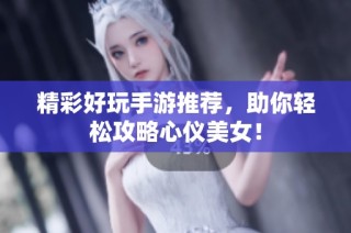 精彩好玩手游推荐，助你轻松攻略心仪美女！