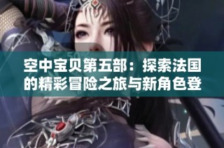空中宝贝第五部：探索法国的精彩冒险之旅与新角色登场