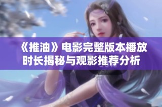 《推油》电影完整版本播放时长揭秘与观影推荐分析