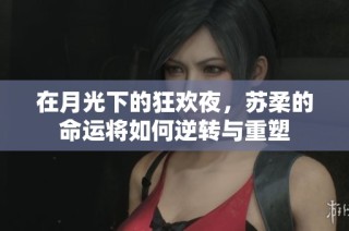 在月光下的狂欢夜，苏柔的命运将如何逆转与重塑