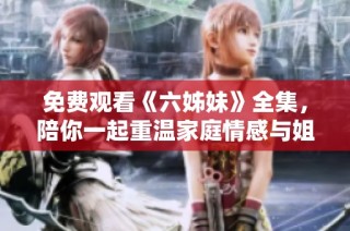 免费观看《六姊妹》全集，陪你一起重温家庭情感与姐妹间的真挚羁绊
