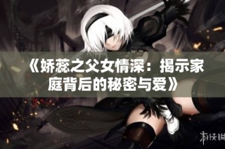 《娇蕊之父女情深：揭示家庭背后的秘密与爱》