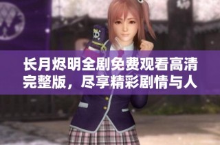 长月烬明全剧免费观看高清完整版，尽享精彩剧情与人物情感交织