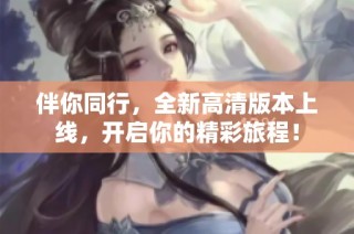 伴你同行，全新高清版本上线，开启你的精彩旅程！