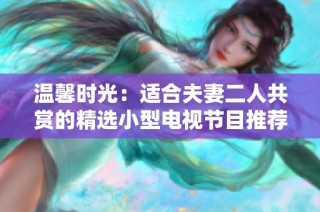温馨时光：适合夫妻二人共赏的精选小型电视节目推荐