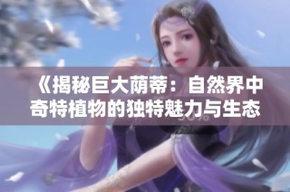 《揭秘巨大荫蒂：自然界中奇特植物的独特魅力与生态价值》