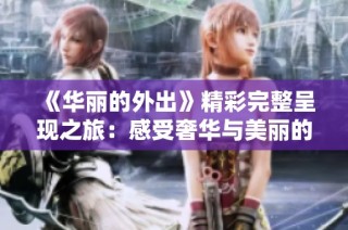 《华丽的外出》精彩完整呈现之旅：感受奢华与美丽的独特魅力