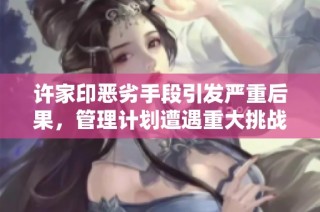 许家印恶劣手段引发严重后果，管理计划遭遇重大挑战