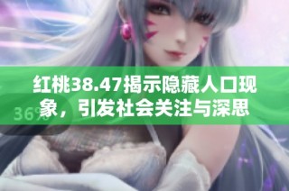 红桃38.47揭示隐藏人口现象，引发社会关注与深思