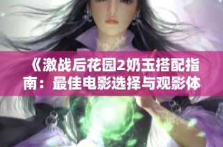 《激战后花园2奶玉搭配指南：最佳电影选择与观影体验推荐》