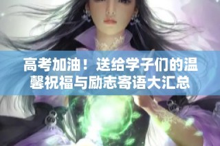 高考加油！送给学子们的温馨祝福与励志寄语大汇总