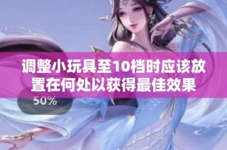 调整小玩具至10档时应该放置在何处以获得最佳效果