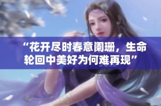 “花开尽时春意阑珊，生命轮回中美好为何难再现”