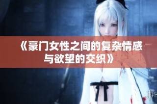 《豪门女性之间的复杂情感与欲望的交织》