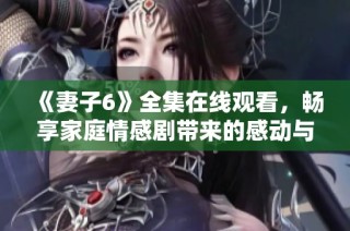 《妻子6》全集在线观看，畅享家庭情感剧带来的感动与思考
